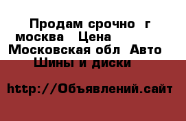 Продам срочно. г москва › Цена ­ 12 000 - Московская обл. Авто » Шины и диски   